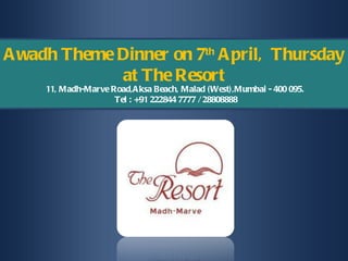 Awadh Theme Dinner on 7 th  April,  Thursday at The Resort 11, Madh-Marve Road,Aksa Beach, Malad (West),Mumbai - 400 095. Tel : +91 222844 7777 / 28808888 