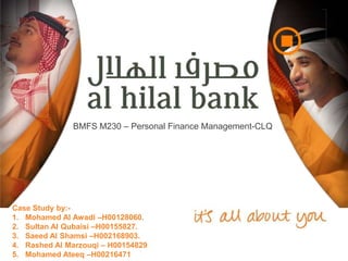 BMFS M230 – Personal Finance Management-CLQ




Case Study by:-
1. Mohamed Al Awadi –H00128060.
2. Sultan Al Qubaisi –H00155827.
3. Saeed Al Shamsi –H002168903.
4. Rashed Al Marzouqi – H00154829
5. Mohamed Ateeq –H00216471
 