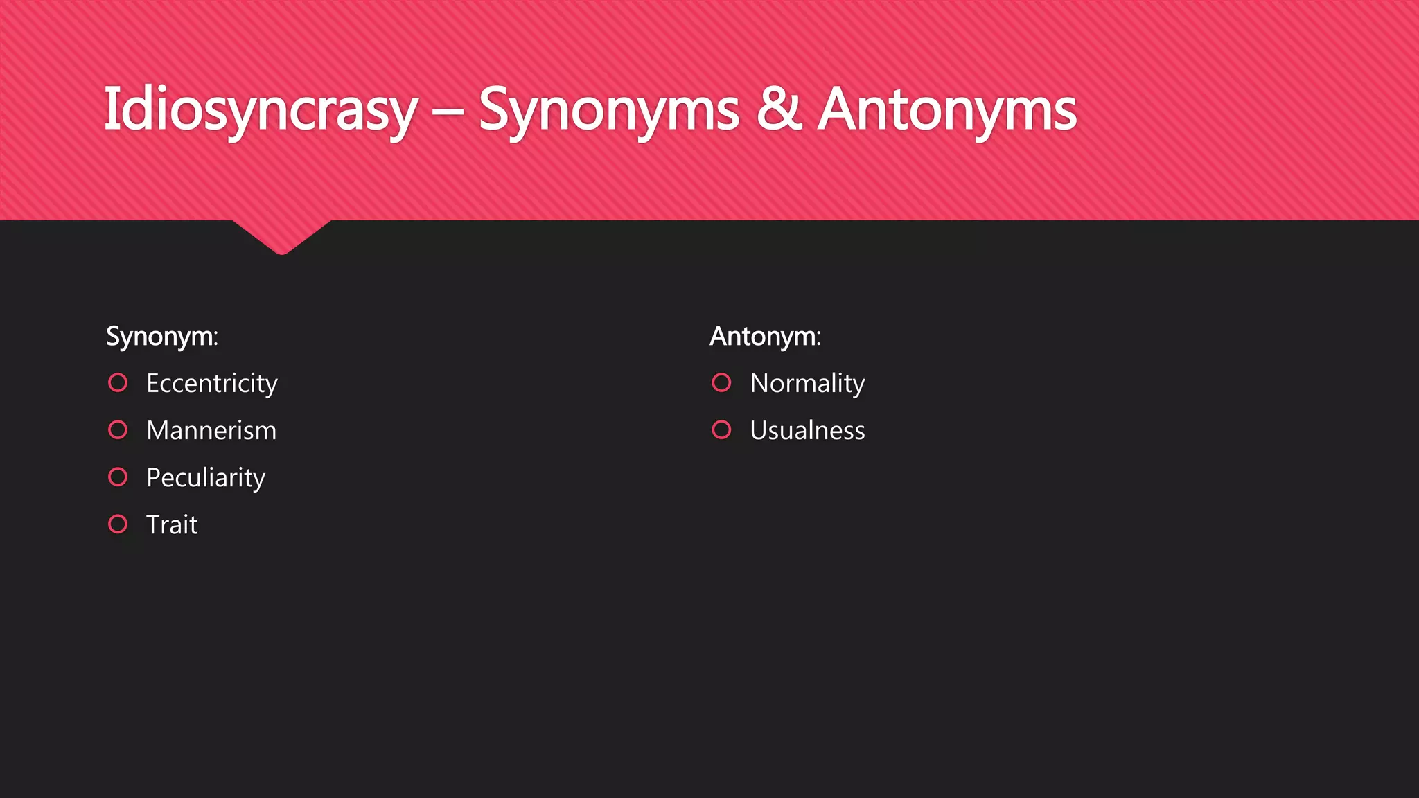 Idiosyncrasy – Synonyms & Antonyms
Synonym:
Eccentricity
Mannerism
Peculiarity
Trait
Antonym:
Normality
Usualness