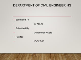DEPARTMENT OF CIVIL ENGINEERING
• Submitted To
• Sir Atif Ali
• Submitted By
• Muhammad Awais
• Roll.No
• 15-CLT-38
 