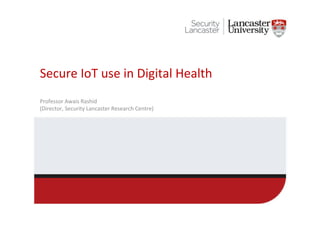 Secure&IoT&use&in&Digital&Health&
Professor&Awais&Rashid&
(Director,&Security&Lancaster&Research&Centre)&
 