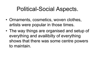 Political-Social Aspects.
• Ornaments, cosmetics, woven clothes,
artists were popular in those times.
• The way things are organised and setup of
everything and availibilty of everything
shows that there was some centre powers
to maintain.
 