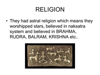 RELIGION
• They had astral religion which means they
worshipped stars, believed in naksatra
system and believed in BRAHMA,
RUDRA, BALRAM, KRISHNA etc..
 