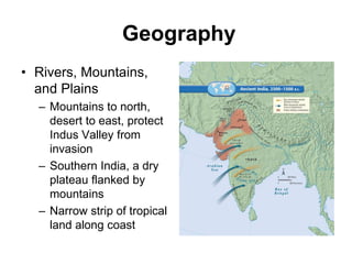 Geography
• Rivers, Mountains,
and Plains
– Mountains to north,
desert to east, protect
Indus Valley from
invasion
– Southern India, a dry
plateau flanked by
mountains
– Narrow strip of tropical
land along coast
 