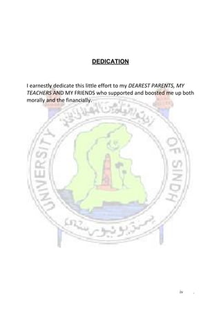 iv .
DEDICATION
I earnestly dedicate this little effort to my DEAREST PARENTS, MY
TEACHERS AND MY FRIENDS who supported and boosted me up both
morally and the financially.
 