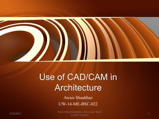 Use of CAD/CAM in
Architecture
Awais Shaahbaz
UW-14-ME-BSC-022
5/14/2017 1
WAH ENGINEERING COLLEGE WAH
CANTT (UOW)
 