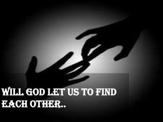 Will God let us to find
each other..