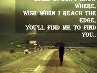 walk in don’t know
where,
Wish when I reach the
edge,
you’ll find me to find
you..