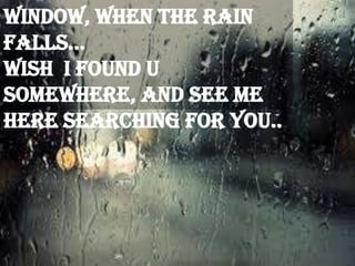window, when the rain
falls…
Wish I found u
somewhere, and see me
here searching for you..