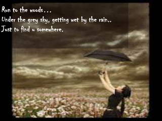 Run to the woods…
Under the grey sky, getting wet by the rain..
Just to find u somewhere.