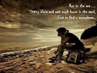 Run to the sea…
Sitting alone and wait much hours in the sand,
Just to find u somewhere..