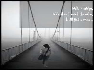 Walk in bridge,
Wish when I reach the edge,
I will find u there..