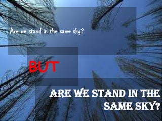 Are we stand in the same sky?
BUT
Are we stand in the
same sky?