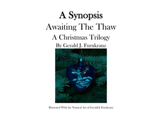 A Synopsis
Awaiting The Thaw
  A Christmas Trilogy
      By Gerald J. Furnkranz




Illustrated With the Nautical Art of Gerald J. Furnkranz
 