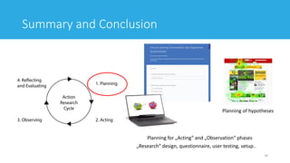 Summary and Conclusion
34
Planning of hypotheses
Planning for „Acting“ and „Observation“ phases
„Research“ design, questionnaire, user testing, setup..
 