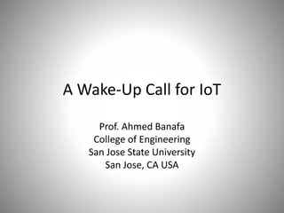A Wake-Up Call for IoT
Prof. Ahmed Banafa
College of Engineering
San Jose State University
San Jose, CA USA
 