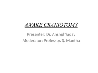 AWAKE CRANIOTOMY
Presenter: Dr. Anshul Yadav
Moderator: Professor. S. Mantha
 