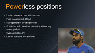 Powerless positions
╺ Limited airway access with the clamp
╺ Fluid management difficult
╺ Management of bleeding difficult
╺ Positioned at foot end and patient is without any
airway gadget
╺ Hyperventilation (X)
╺ Certain positions less tolerated
 