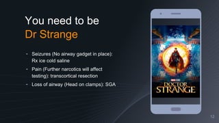 You need to be
Dr Strange
12
╺ Seizures (No airway gadget in place):
Rx ice cold saline
╺ Pain (Further narcotics will affect
testing): transcortical resection
╺ Loss of airway (Head on clamps): SGA
 