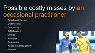 Possible costly misses by an
occasional practitioner
14
╺ Selection of the drug
╺ Under dosing
╺ Over dosing
╺ OSAS patient
╺ Opioids
╺ Phenytoin
╺ Antiemetics
╺ Airway loss management
╺ Seizures
 