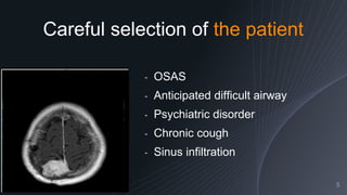 Careful selection of the patient
5
╺ OSAS
╺ Anticipated difficult airway
╺ Psychiatric disorder
╺ Chronic cough
╺ Sinus infiltration
 