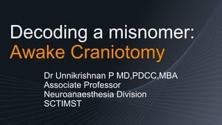 Decoding a misnomer:
Awake Craniotomy
Dr Unnikrishnan P MD,PDCC,MBA
Associate Professor
Neuroanaesthesia Division
SCTIMST
 