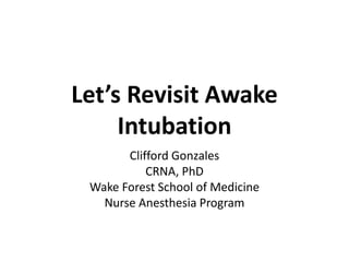 Let’s Revisit Awake
Intubation
Clifford Gonzales
CRNA, PhD
Wake Forest School of Medicine
Nurse Anesthesia Program
 
