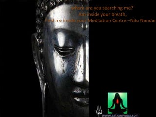 where are you searching me?
                Am inside your breath,
Find me inside your Meditation Centre –Nitu Nandan
 