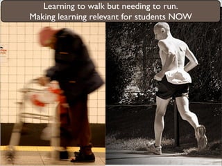 Learning to walk but needing to run.
Making learning relevant for students NOW
 