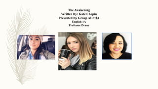 The Awakening
Written By: Kate Chopin
Presented By Group ALPHA
English 1A
Professor Drane
 