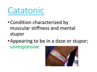 Catatonic
•Condition characterized by
muscular stiffness and mental
stupor
•Appearing to be in a daze or stupor;
unresponsive
 