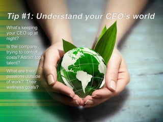 What’s keeping
your CEO up at
night?
Is the company
trying to control
costs? Attract top
talent?
What are their
passions outside
of work? Their
wellness goals?
 