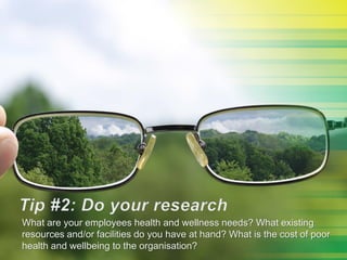 What are your employees health and wellness needs? What existing
resources and/or facilities do you have at hand? What is the cost of poor
health and wellbeing to the organisation?
 