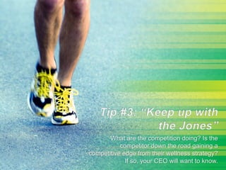 What are the competition doing? Is the
competitor down the road gaining a
competitive edge from their wellness strategy?
If so, your CEO will want to know.
 