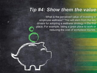 What is the perceived value of investing in
employee wellness? This will stem from the key
drivers for adopting a wellness strategy in the first
place. For example, being a great place to work or
reducing the cost of workplace injuries.
 