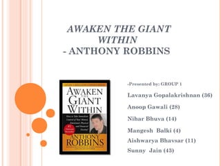 AWAKEN THE GIANT
      WITHIN
- ANTHONY ROBBINS


          -Presented by: GROUP 1

          Lavanya Gopalakrishnan (36)

          Anoop Gawali (28)

          Nihar Bhuva (14)

          Mangesh Balki (4)
          Aishwarya Bhavsar (11)
          Sunny Jain (43)
 