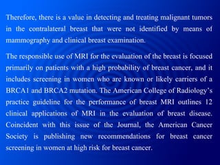 Therefore, there is a value in detecting and treating malignant tumors in the contralateral breast that were not identifie...