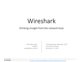 Wireshark
Drinking	straight	from	the	network	hose
Md.	Abdul	Awal
BdREN
awal@bdren.net.bd
TEIN	Application	Workshop	 2017
University	of	Dhaka
December	11,	2017
These materials are licensed under the Creative Commons Attribution-NonCommercial 4.0
International license. https://creativecommons.org/licenses/by-nc/4.0/
 