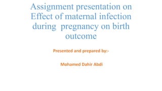 Assignment presentation on
Effect of maternal infection
during pregnancy on birth
outcome
Presented and prepared by:-
Mohamed Dahir Abdi
 