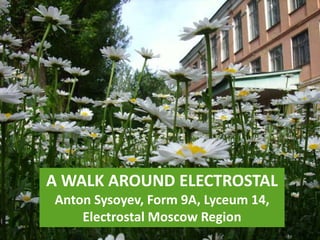 A WALK AROUND ELECTROSTAL 
Anton Sysoyev, Form 9A, Lyceum 14, 
Electrostal Moscow Region 
1 
 