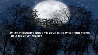 WHAT THOUGHTS COME TO YOUR MIND WHEN YOU THINK
OF A MOONLIT NIGHT?
 