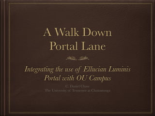 A Walk Down
Portal Lane
Integrating the use of Ellucian Luminis
Portal with OU Campus
C. Daniel Chase 
The University of Tennessee at Chattanooga
 