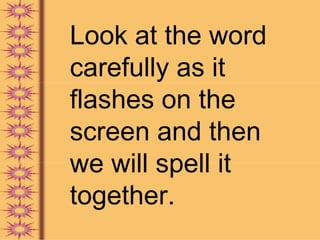 Look at the word
carefully as it
flashes on the
screen and then
we will spell it
together.
 