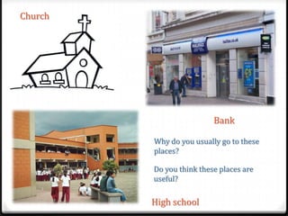 Church

Bank
Why do you usually go to these
places?
Do you think these places are
useful?

High school

 
