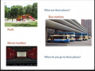 What are these places?

Bus station

Park

Movie teather

When do you go to these places?

 