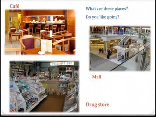 Café

What are these places?

Do you like going?

Mall

Drug store

 