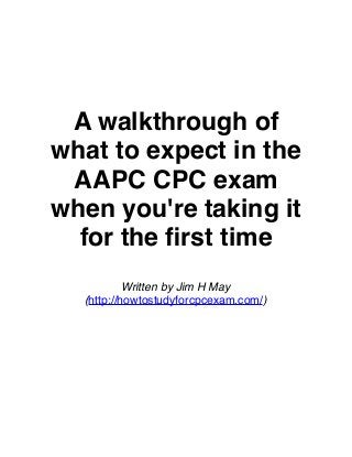 A walkthrough of
what to expect in the
AAPC CPC exam
when you're taking it
for the ﬁrst time
Written by Jim H May
(http://howtostudyforcpcexam.com/)

 