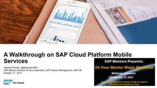 Jitendra Kansal (@jkkansal1987)
SAP Mentor & Senior Product Specialist, UxP Product Management, SAP SE
October 17 , 2017
A Walkthrough on SAP Cloud Platform Mobile
Services
 