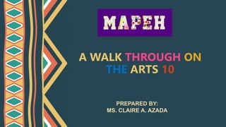 A WALK THROUGH ON
THE ARTS 10
PREPARED BY:
MS. CLAIRE A. AZADA
 