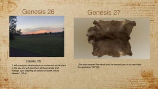 Genesis 26
“I will make your descendants as numerous as the stars
in the sky and will give them all these lands, and
through your offspring all nations on earth will be
blessed” (26:4)
Genesis 27
“She also covered his hands and the smooth part of his neck with
the goatskins” (27:16)
Franklin, TN
 